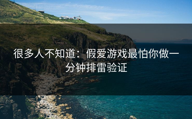 很多人不知道：假爱游戏最怕你做一分钟排雷验证