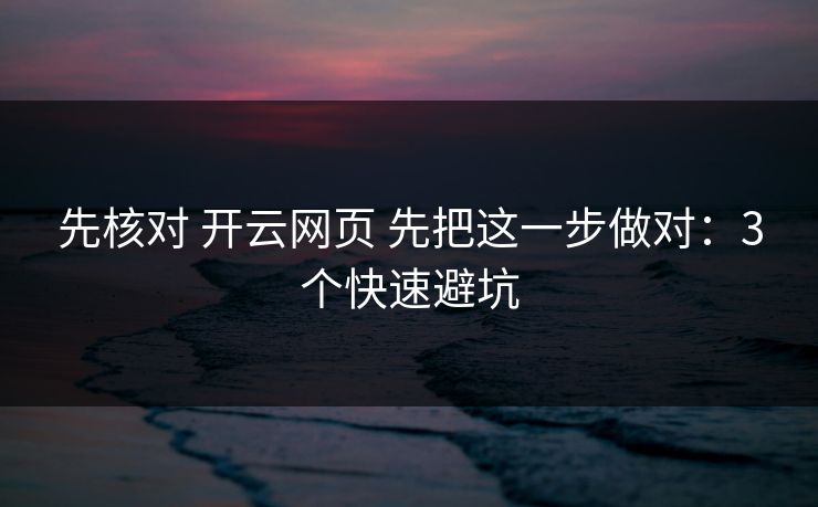 先核对 开云网页 先把这一步做对：3个快速避坑