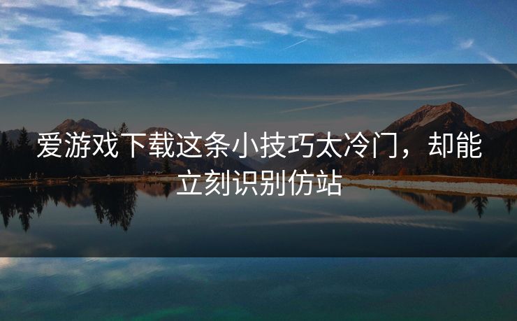 爱游戏下载这条小技巧太冷门,却能立刻识别仿站