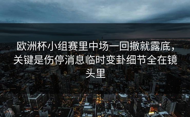 欧洲杯小组赛里中场一回撤就露底，关键是伤停消息临时变卦细节全在镜头里