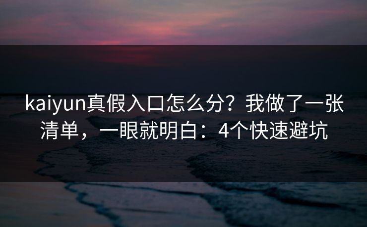kaiyun真假入口怎么分？我做了一张清单，一眼就明白：4个快速避坑