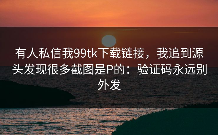 有人私信我99tk下载链接，我追到源头发现很多截图是P的：验证码永远别外发