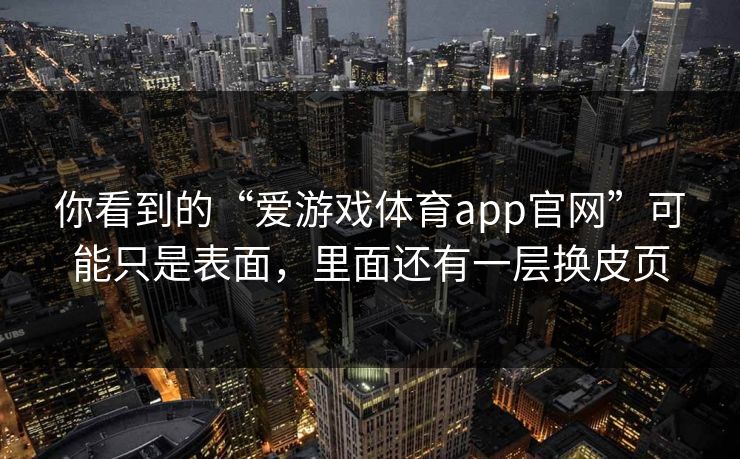 你看到的“爱游戏体育app官网”可能只是表面，里面还有一层换皮页