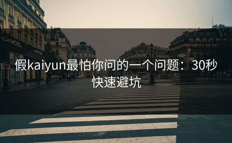 假kaiyun最怕你问的一个问题：30秒快速避坑