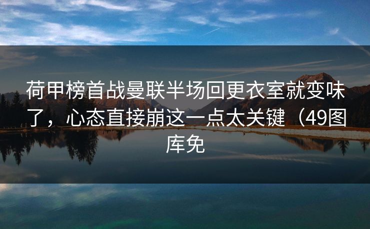 荷甲榜首战曼联半场回更衣室就变味了，心态直接崩这一点太关键（49图库免