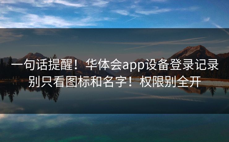一句话提醒！华体会app设备登录记录别只看图标和名字！权限别全开