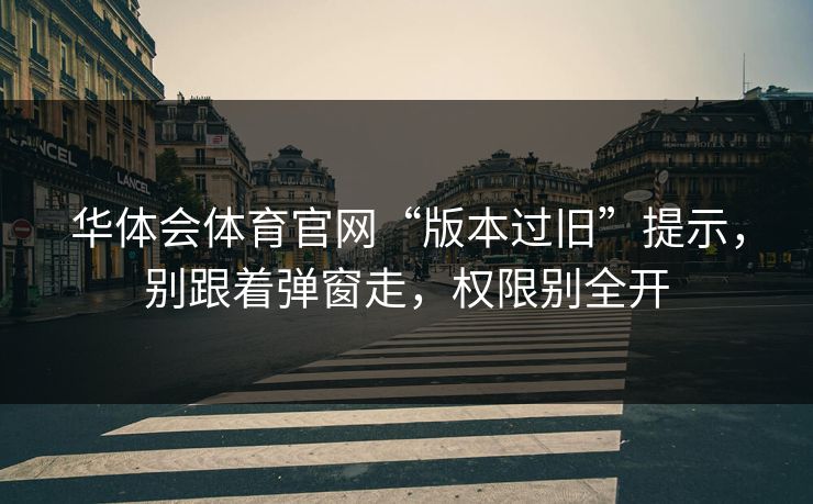华体会体育官网“版本过旧”提示，别跟着弹窗走，权限别全开
