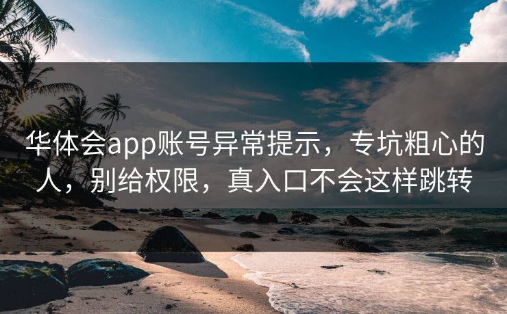华体会app账号异常提示，专坑粗心的人，别给权限，真入口不会这样跳转