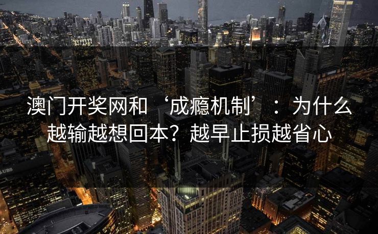澳门开奖网和‘成瘾机制’：为什么越输越想回本？越早止损越省心