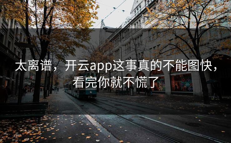 太离谱，开云app这事真的不能图快，看完你就不慌了