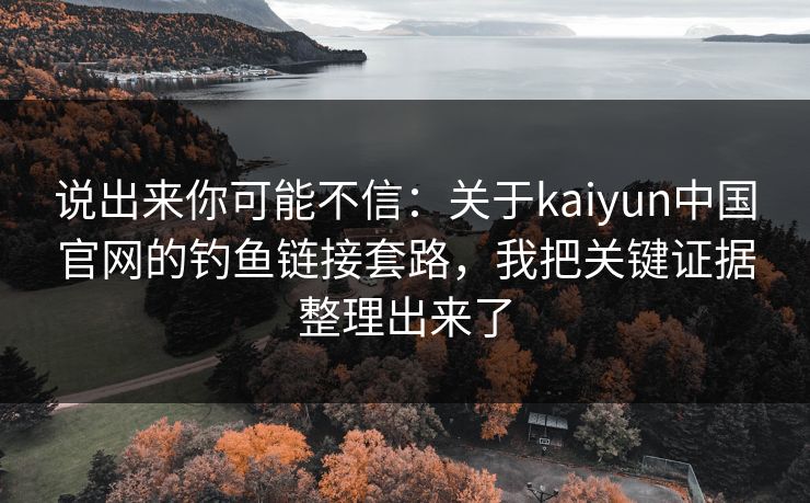 说出来你可能不信：关于kaiyun中国官网的钓鱼链接套路，我把关键证据整理出来了