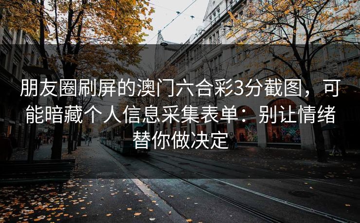 朋友圈刷屏的澳门六合彩3分截图，可能暗藏个人信息采集表单：别让情绪替你做决定