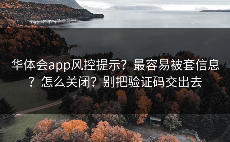 华体会app风控提示？最容易被套信息？怎么关闭？别把验证码交出去