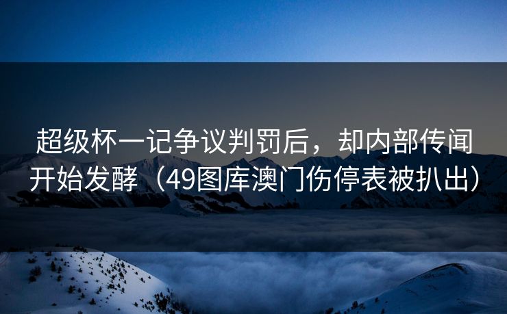 超级杯一记争议判罚后，却内部传闻开始发酵（49图库澳门伤停表被扒出）