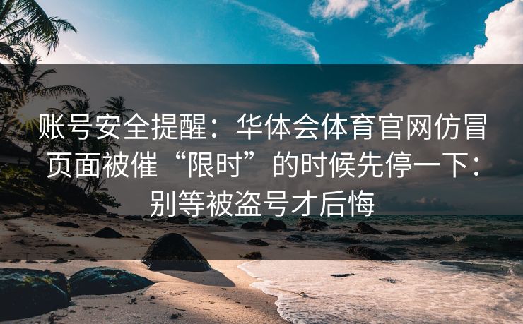 账号安全提醒：华体会体育官网仿冒页面被催“限时”的时候先停一下：别等被盗号才后悔