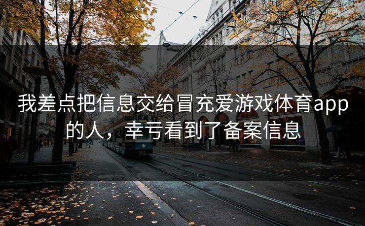 我差点把信息交给冒充爱游戏体育app的人，幸亏看到了备案信息
