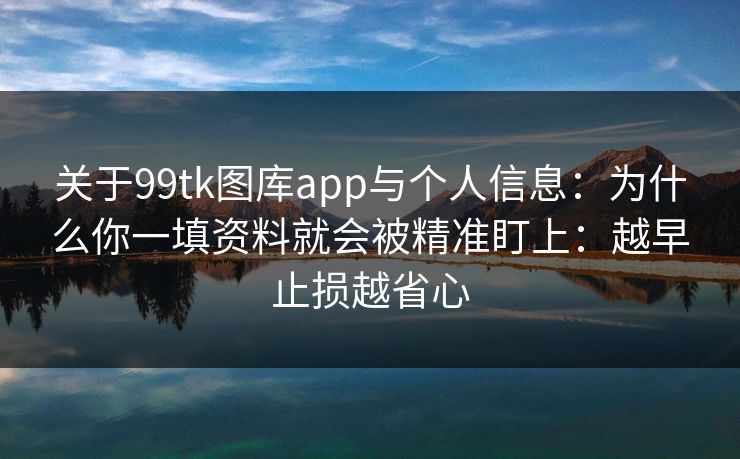 关于99tk图库app与个人信息：为什么你一填资料就会被精准盯上：越早止损越省心