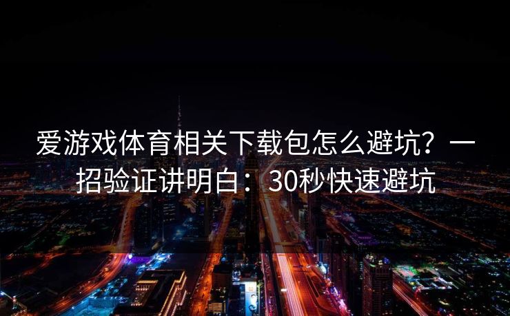 爱游戏体育相关下载包怎么避坑？一招验证讲明白：30秒快速避坑