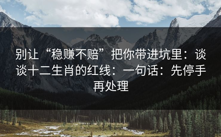 别让“稳赚不赔”把你带进坑里：谈谈十二生肖的红线：一句话：先停手再处理