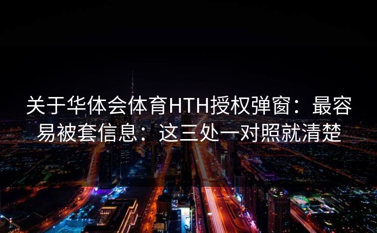 关于华体会体育HTH授权弹窗：最容易被套信息：这三处一对照就清楚