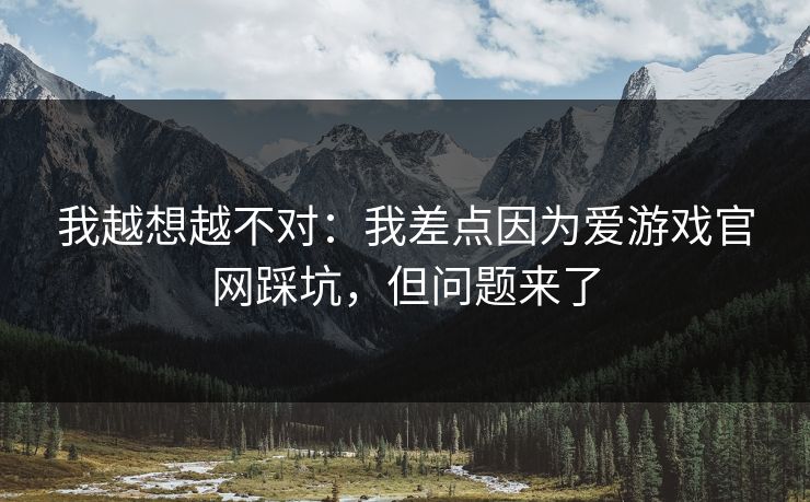 我越想越不对：我差点因为爱游戏官网踩坑，但问题来了