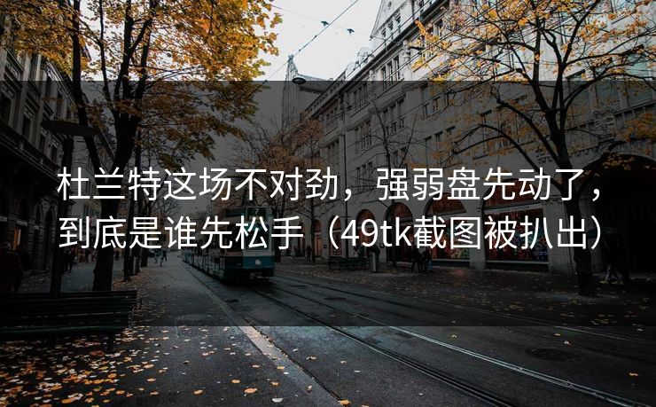 杜兰特这场不对劲，强弱盘先动了，到底是谁先松手（49tk截图被扒出）
