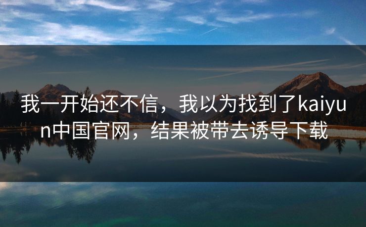 我一开始还不信,我以为找到了kaiyun中国官网,结果被带去诱导下载
