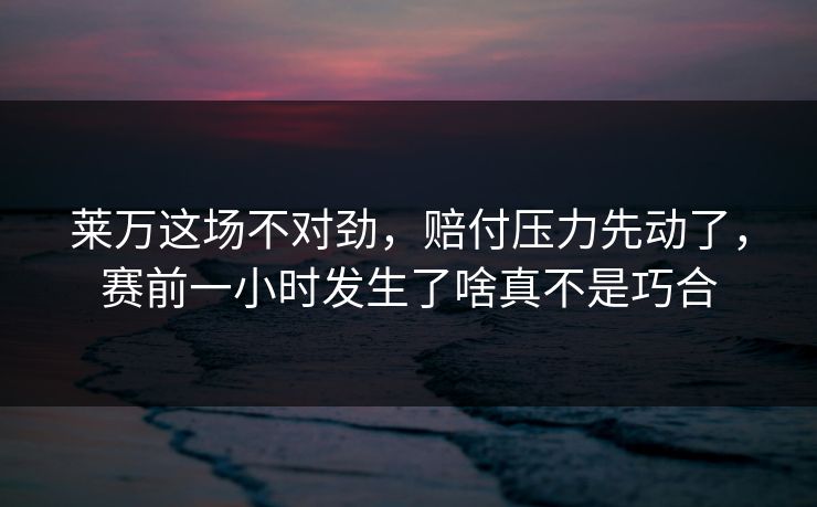 莱万这场不对劲,赔付压力先动了,赛前一小时发生了啥真不是巧合