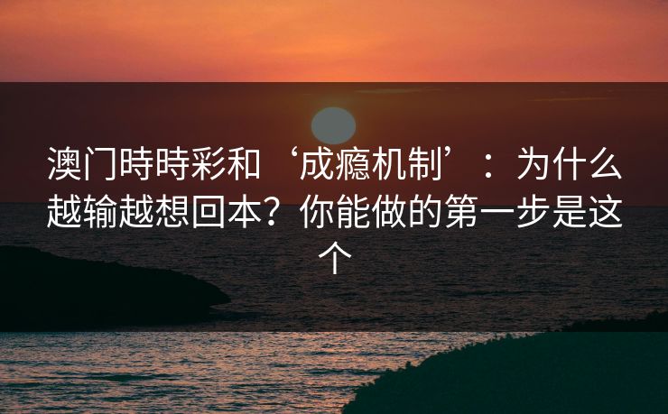 澳门時時彩和‘成瘾机制’：为什么越输越想回本？你能做的第一步是这个