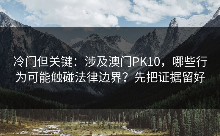 冷门但关键：涉及澳门PK10，哪些行为可能触碰法律边界？先把证据留好