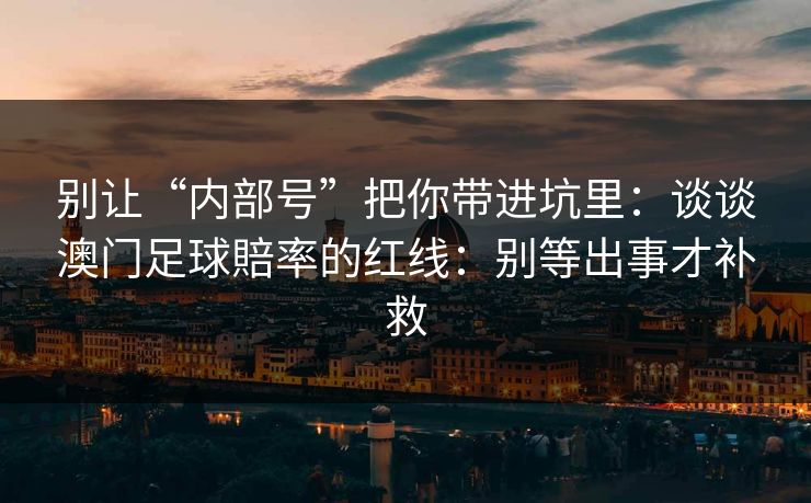 别让“内部号”把你带进坑里:谈谈澳门足球賠率的红线:别等出事才补救