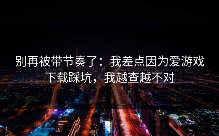 别再被带节奏了:我差点因为爱游戏下载踩坑,我越查越不对